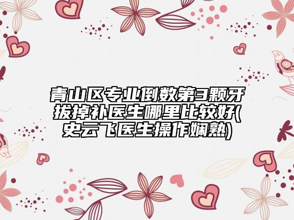 青山区专业倒数第3颗牙拔掉补医生哪里比较好(史云飞医生操作娴熟)
