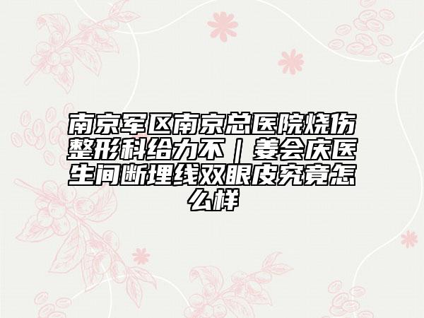 南京军区南京总医院烧伤整形科给力不｜姜会庆医生间断埋线双眼皮究竟怎么样