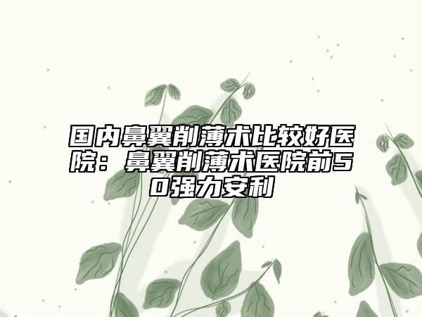 国内鼻翼削薄术比较好医院：鼻翼削薄术医院前50强力安利