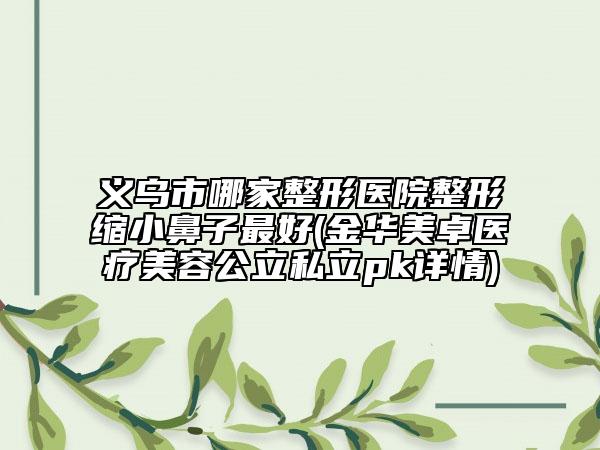 义乌市哪家整形医院整形缩小鼻子最好(金华美卓医疗美容公立私立pk详情)