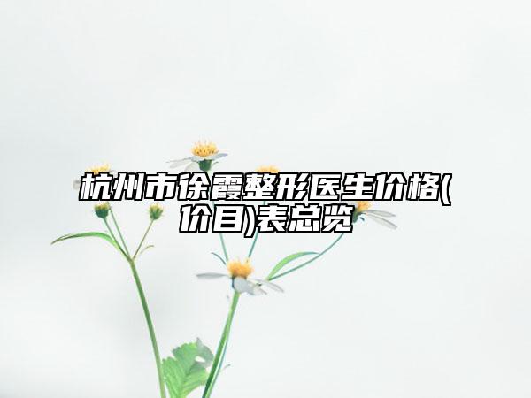 杭州市徐霞整形医生价格(价目)表总览