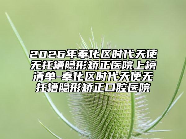 2026年奉化区时代天使无托槽隐形矫正医院上榜清单-奉化区时代天使无托槽隐形矫正口腔医院