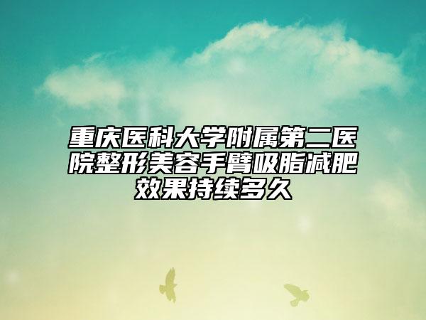 重庆医科大学附属第二医院整形美容手臂吸脂减肥效果持续多久