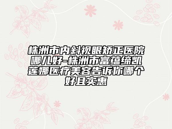株洲市内斜视眼矫正医院哪儿好-株洲市富蕴缔凯莲娜医疗美容告诉你哪个好且实惠