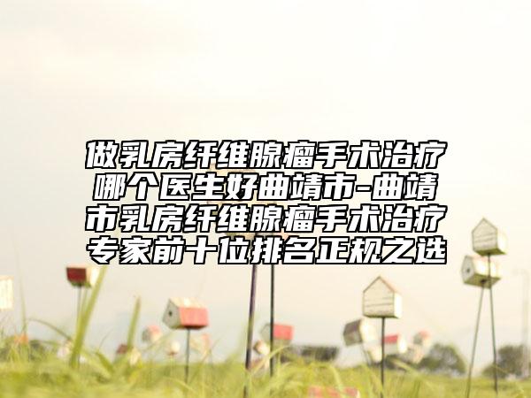 做乳房纤维腺瘤手术治疗哪个医生好曲靖市-曲靖市乳房纤维腺瘤手术治疗专家前十位排名正规之选