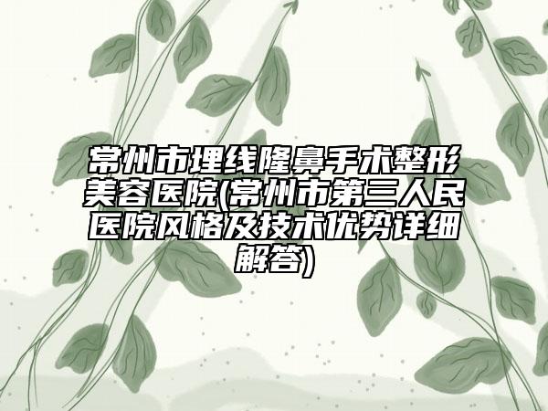 常州市埋线隆鼻手术整形美容医院(常州市第三人民医院风格及技术优势详细解答)