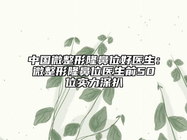 中国微整形隆鼻位好医生：微整形隆鼻位医生前50位实力深扒