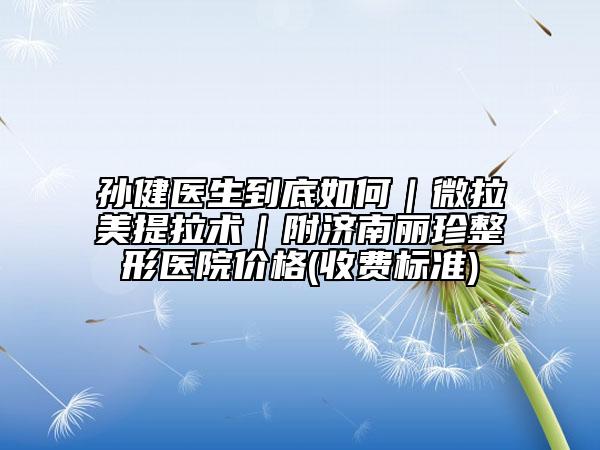 孙健医生到底如何｜微拉美提拉术｜附济南丽珍整形医院价格(收费标准)