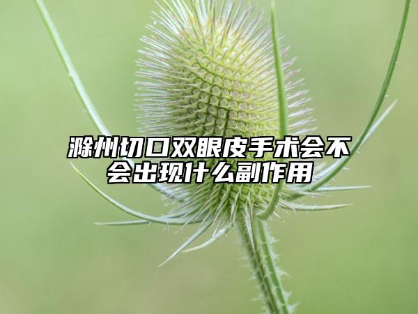滁州切口双眼皮手术会不会出现什么副作用