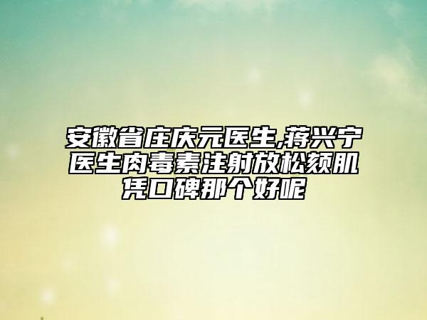 安徽省庄庆元医生,蒋兴宁医生肉毒素注射放松颏肌凭口碑那个好呢