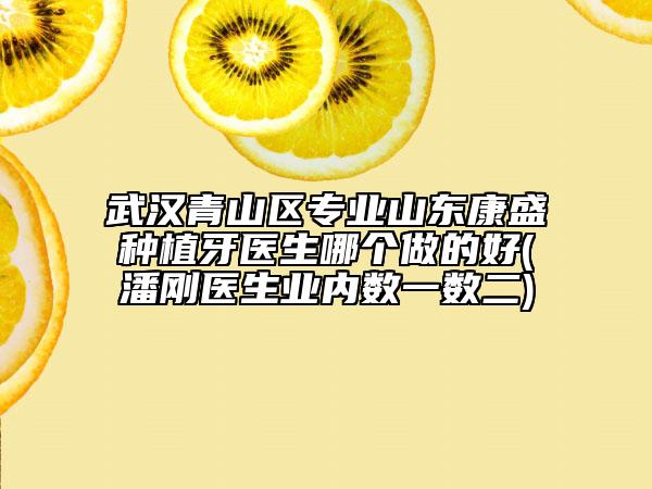 武汉青山区专业山东康盛种植牙医生哪个做的好(潘刚医生业内数一数二)