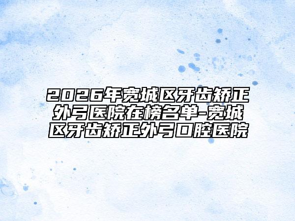 2026年宽城区牙齿矫正外弓医院在榜名单-宽城区牙齿矫正外弓口腔医院