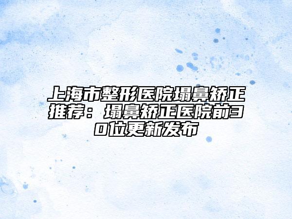 上海市整形医院塌鼻矫正推荐:塌鼻矫正医院前30位更新发布