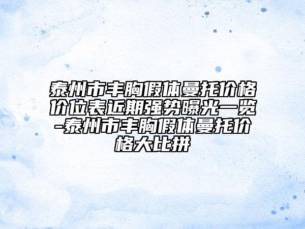 泰州市丰胸假体曼托价格价位表近期强势曝光一览-泰州市丰胸假体曼托价格大比拼