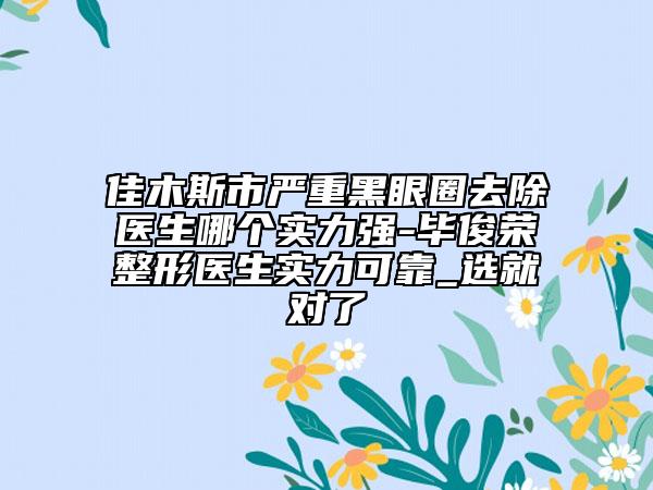 佳木斯市严重黑眼圈去除医生哪个实力强-毕俊荣整形医生实力可靠_选就对了