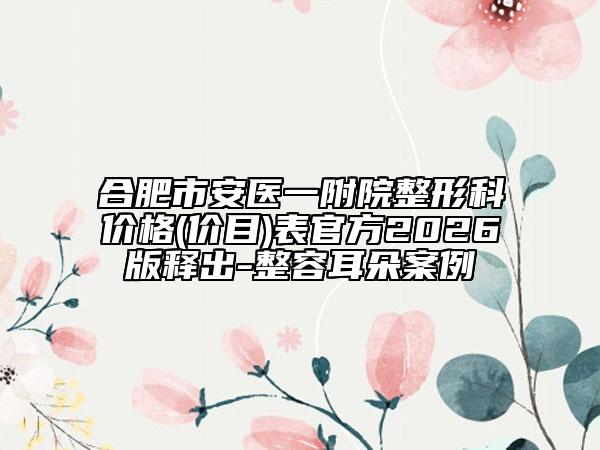 合肥市安医一附院整形科价格(价目)表官方2026版释出-整容耳朵案例