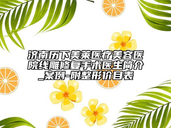 济南历下美莱医疗美容医院线雕修复手术医生简介_案例-附整形价目表