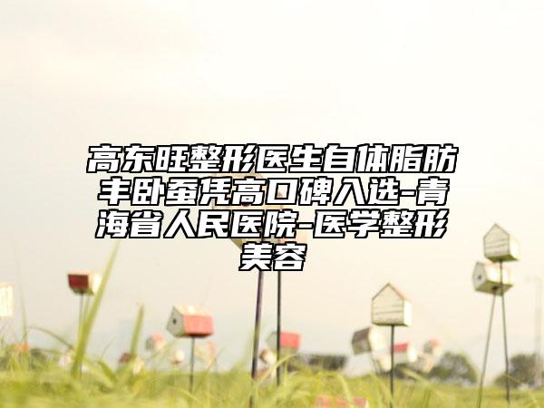 高东旺整形医生自体脂肪丰卧蚕凭高口碑入选-青海省人民医院-医学整形美容