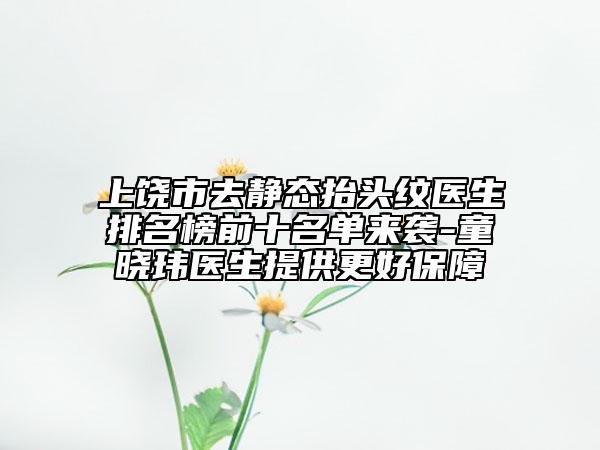 上饶市去静态抬头纹医生排名榜前十名单来袭-童晓玮医生提供更好保障