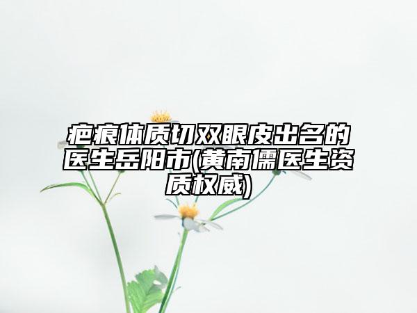 疤痕体质切双眼皮出名的医生岳阳市(黄南儒医生资质权威)
