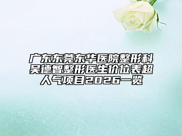广东东莞东华医院整形科吴德智整形医生价位表超人气项目2026一览
