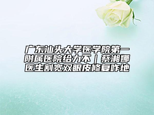 广东汕头大学医学院第一附属医院给力不｜蔡湘娜医生割宽双眼皮修复咋地