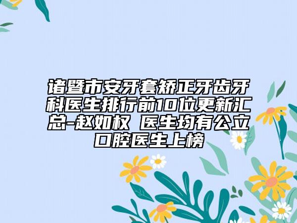 诸暨市安牙套矫正牙齿牙科医生排行前10位更新汇总-赵如权‌医生均有公立口腔医生上榜