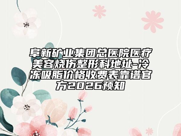 阜新矿业集团总医院医疗美容烧伤整形科地址-冷冻吸脂价格收费表靠谱官方2026预知