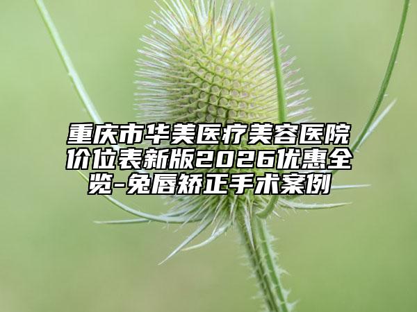 重庆市华美医疗美容医院价位表新版2026优惠全览-兔唇矫正手术案例