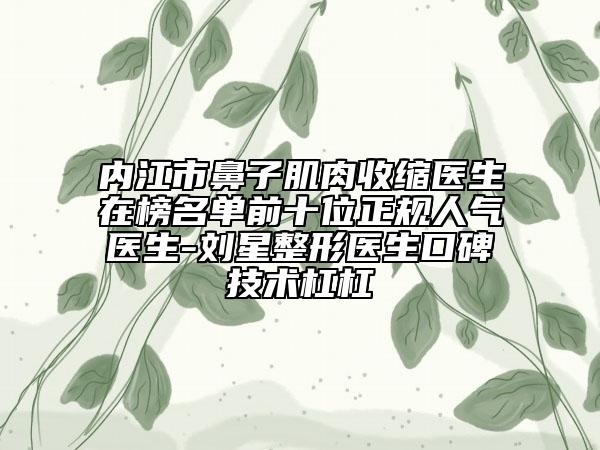 内江市鼻子肌肉收缩医生在榜名单前十位正规人气医生-刘星整形医生口碑技术杠杠