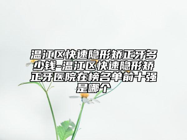 温江区快速隐形矫正牙多少钱-温江区快速隐形矫正牙医院在榜名单前十强是哪个