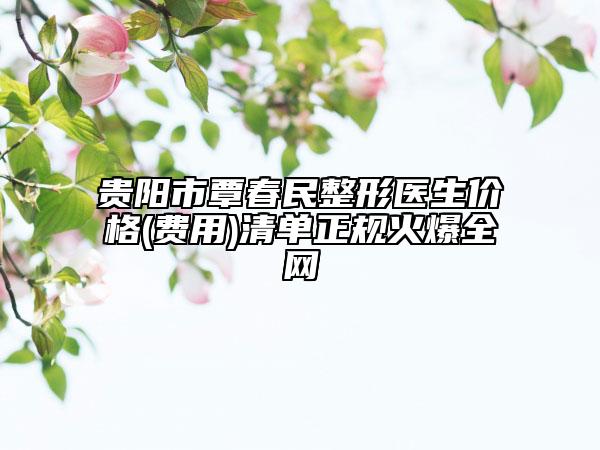 贵阳市覃春民整形医生价格(费用)清单正规火爆全网