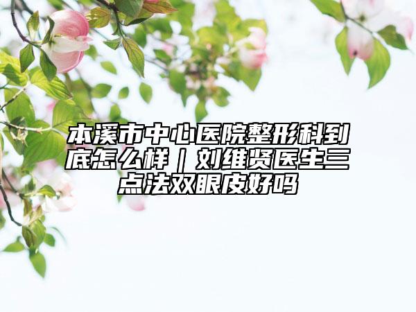 本溪市中心医院整形科到底怎么样｜刘维贤医生三点法双眼皮好吗