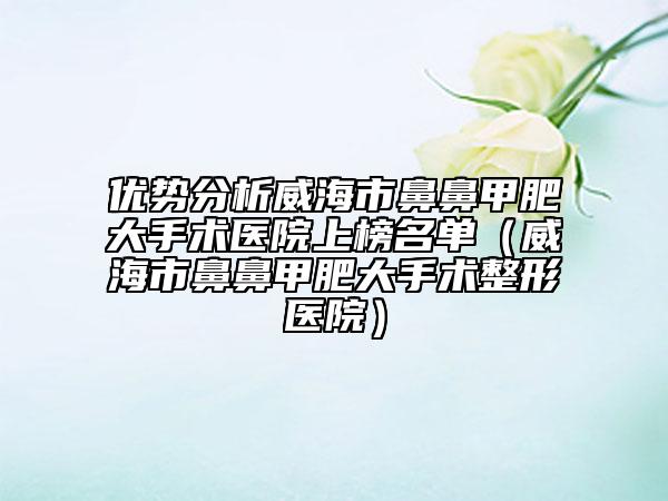 优势分析威海市鼻鼻甲肥大手术医院上榜名单（威海市鼻鼻甲肥大手术整形医院）