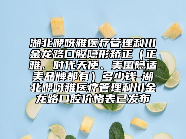 湖北咿呀雅医疗管理利川金龙路口腔隐形矫正（正雅、时代天使、美国隐适美品牌都有）多少钱-湖北咿呀雅医疗管理利川金龙路口腔价格表已发布