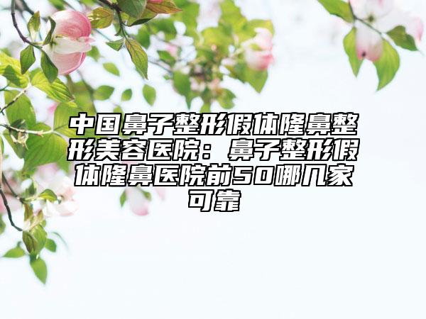 中国鼻子整形假体隆鼻整形美容医院：鼻子整形假体隆鼻医院前50哪几家可靠