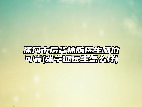 漯河市后背抽脂医生哪位可靠(张学征医生怎么样)