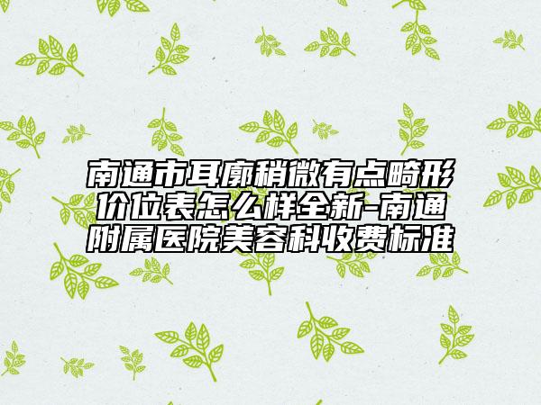 南通市耳廓稍微有点畸形价位表怎么样全新-南通附属医院美容科收费标准