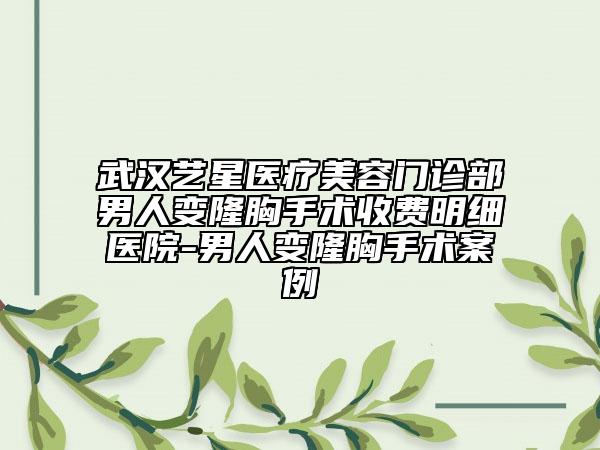 武汉艺星医疗美容门诊部男人变隆胸手术收费明细医院-男人变隆胸手术案例