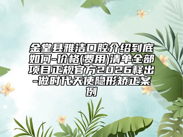 金堂县雅洁口腔介绍到底如何-价格(费用)清单全部项目正规官方2026释出-做时代天使隐形矫正案例