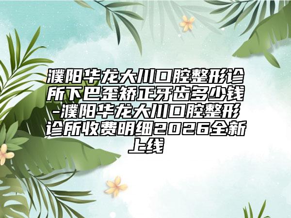 濮阳华龙大川口腔整形诊所下巴歪矫正牙齿多少钱-濮阳华龙大川口腔整形诊所收费明细2026全新上线