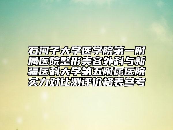 石河子大学医学院第一附属医院整形美容外科与新疆医科大学第五附属医院实力对比测评价格表参考