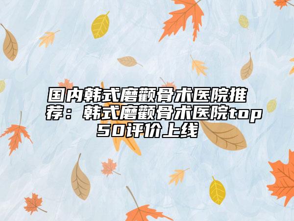 国内韩式磨颧骨术医院推荐：韩式磨颧骨术医院top50评价上线