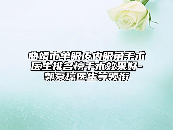 曲靖市单眼皮内眼角手术医生排名榜手术效果好-郭爱琼医生等领衔