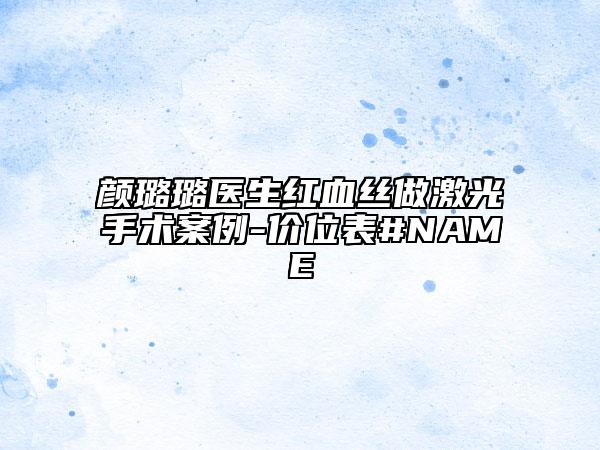 颜璐璐医生红血丝做激光手术案例-价位表#NAME