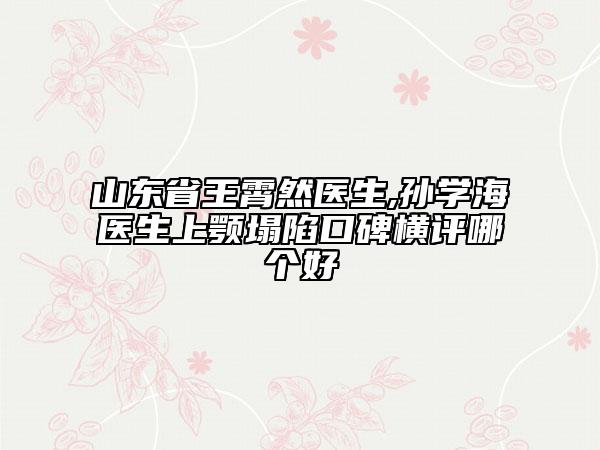山东省王霄然医生,孙学海医生上颚塌陷口碑横评哪个好