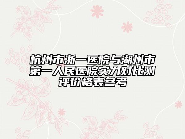 杭州市浙一医院与湖州市第一人民医院实力对比测评价格表参考