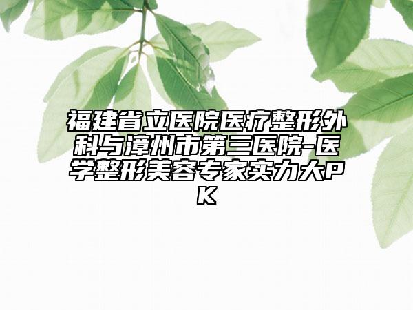 福建省立医院医疗整形外科与漳州市第三医院-医学整形美容专家实力大PK
