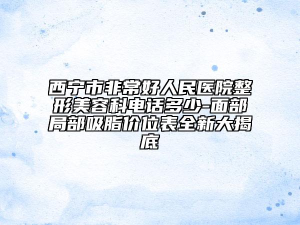 西宁市非常好人民医院整形美容科电话多少-面部局部吸脂价位表全新大揭底