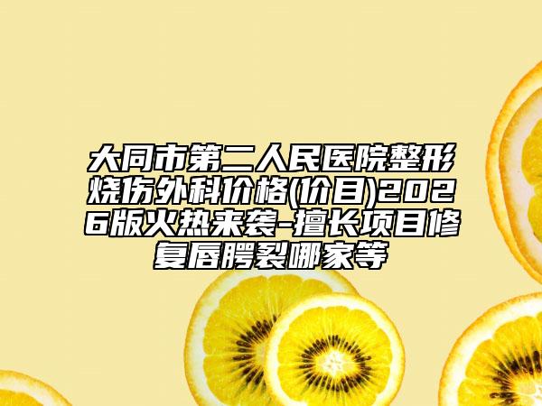 大同市第二人民医院整形烧伤外科价格(价目)2026版火热来袭-擅长项目修复唇腭裂哪家等